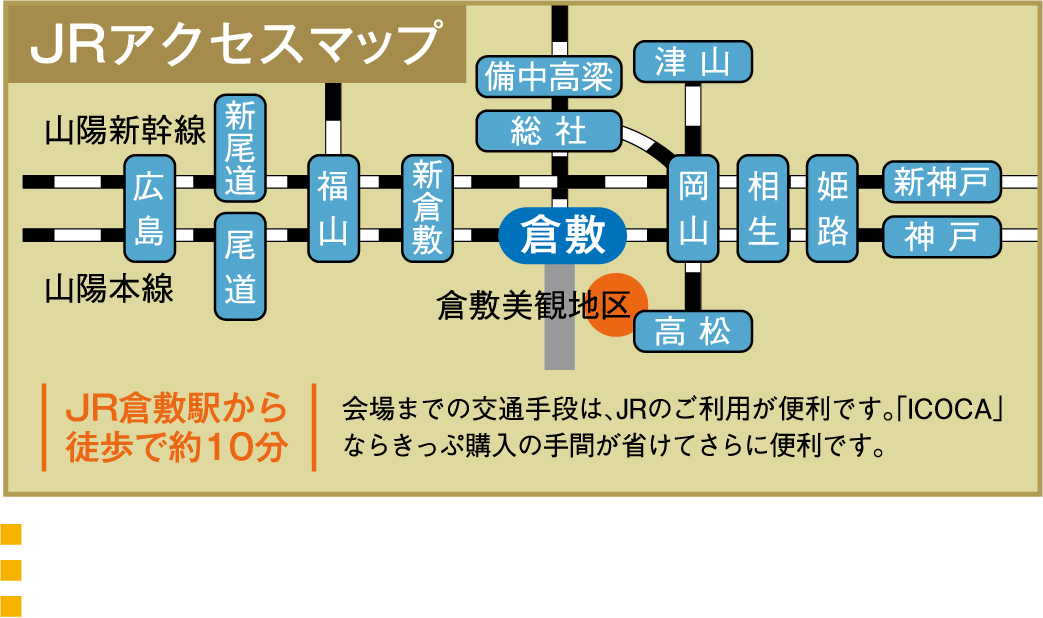 JRアクセスマップ。山陽新幹線・山陽本線で広島、新尾道、尾道、福山、新倉敷、倉敷、岡山、相生、姫路、新神戸、神戸、津山、高松、総社、備中高梁など各駅からアクセス。倉敷駅下に倉敷美観地区。JR倉敷駅から徒歩で約10分。会場までの交通手段は、JRのご利用が便利です。「ICOCA」ならきっぷ購入の手間が省けてさらに便利です。■衣装及び楽器保護の為、雨天の場合は中止する場合がございます。■開催予定のイベントについて予告なく内容の変更や中止となる場合がございます。■会場周辺は渋滞など混雑が予想されますので、公共交通機関をご利用ください。